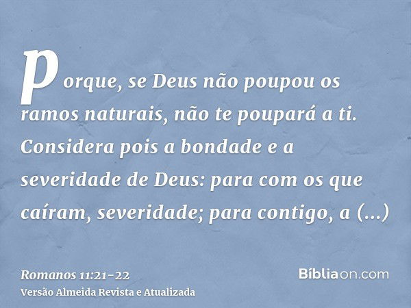 porque, se Deus não poupou os ramos naturais, não te poupará a ti.Considera pois a bondade e a severidade de Deus: para com os que caíram, severidade; para cont