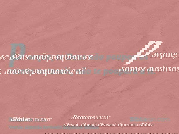 porque, se Deus não poupou os ramos naturais, não te poupará a ti.