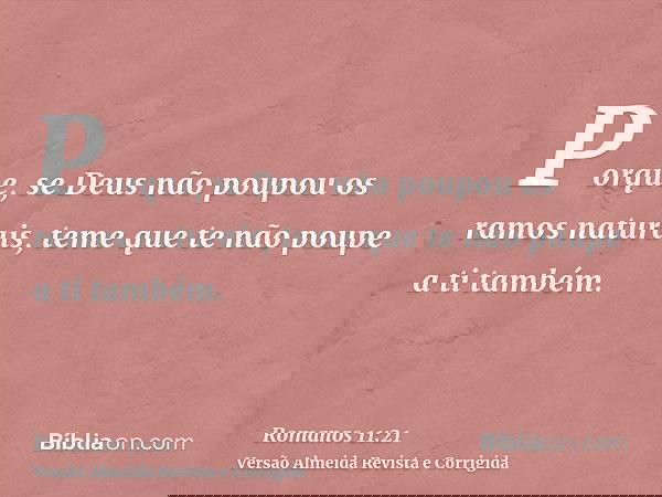 Porque, se Deus não poupou os ramos naturais, teme que te não poupe a ti também.