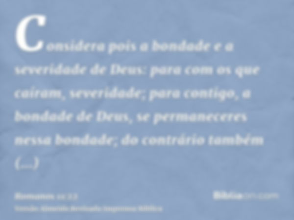 Considera pois a bondade e a severidade de Deus: para com os que caíram, severidade; para contigo, a bondade de Deus, se permaneceres nessa bondade; do contrári