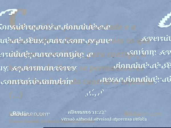 Considera pois a bondade e a severidade de Deus: para com os que caíram, severidade; para contigo, a bondade de Deus, se permaneceres nessa bondade; do contrári