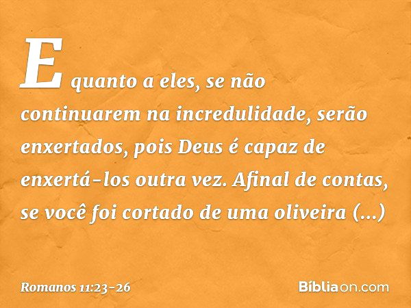 E quanto a eles, se não continuarem na incredulidade, serão enxertados, pois Deus é capaz de enxertá-los outra vez. Afinal de contas, se você foi cortado de uma