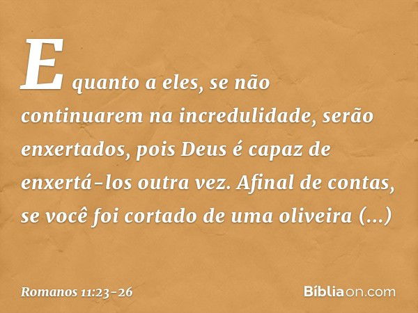 E quanto a eles, se não continuarem na incredulidade, serão enxertados, pois Deus é capaz de enxertá-los outra vez. Afinal de contas, se você foi cortado de uma