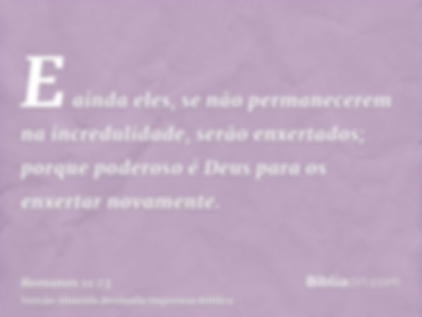 E ainda eles, se não permanecerem na incredulidade, serão enxertados; porque poderoso é Deus para os enxertar novamente.