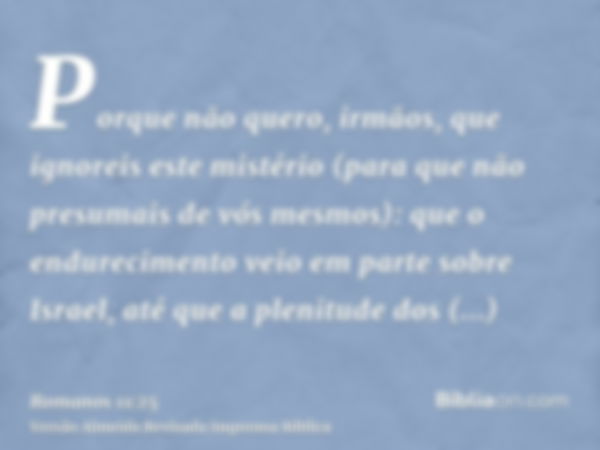 Porque não quero, irmãos, que ignoreis este mistério (para que não presumais de vós mesmos): que o endurecimento veio em parte sobre Israel, até que a plenitude