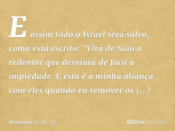 E assim todo o Israel será salvo, como está escrito:
"Virá de Sião o redentor
que desviará de Jacó
a impiedade. E esta é a minha aliança
com eles
quando eu remo