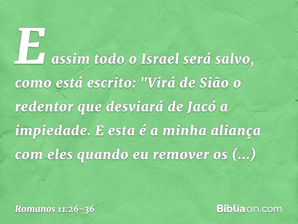 E assim todo o Israel será salvo, como está escrito:
"Virá de Sião o redentor
que desviará de Jacó
a impiedade. E esta é a minha aliança
com eles
quando eu remo