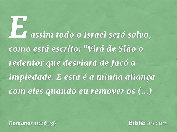 E assim todo o Israel será salvo, como está escrito:
"Virá de Sião o redentor
que desviará de Jacó
a impiedade. E esta é a minha aliança
com eles
quando eu remo