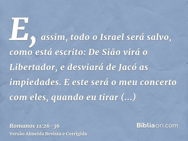 E, assim, todo o Israel será salvo, como está escrito: De Sião virá o Libertador, e desviará de Jacó as impiedades.E este será o meu concerto com eles, quando e