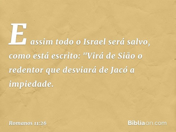 E assim todo o Israel será salvo, como está escrito:
"Virá de Sião o redentor
que desviará de Jacó
a impiedade. -- Romanos 11:26