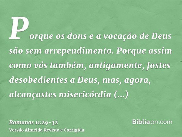 Porque os dons e a vocação de Deus são sem arrependimento.Porque assim como vós também, antigamente, fostes desobedientes a Deus, mas, agora, alcançastes miseri