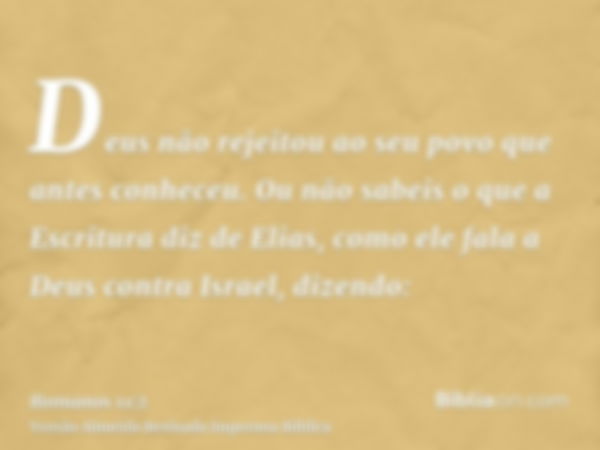 Deus não rejeitou ao seu povo que antes conheceu. Ou não sabeis o que a Escritura diz de Elias, como ele fala a Deus contra Israel, dizendo: