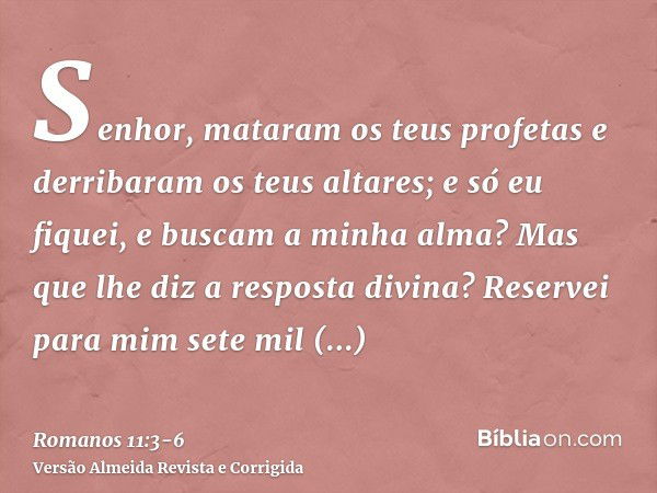 Senhor, mataram os teus profetas e derribaram os teus altares; e só eu fiquei, e buscam a minha alma?Mas que lhe diz a resposta divina? Reservei para mim sete m