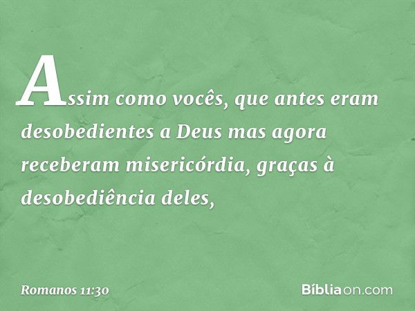 Assim como vocês, que antes eram desobedientes a Deus mas agora receberam misericórdia, graças à desobediência deles, -- Romanos 11:30