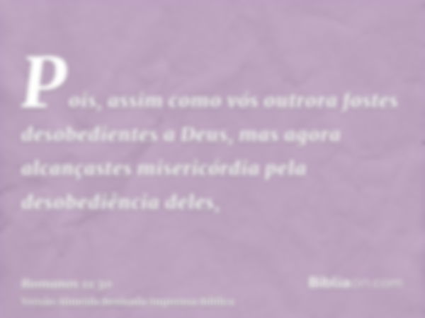 Pois, assim como vós outrora fostes desobedientes a Deus, mas agora alcançastes misericórdia pela desobediência deles,