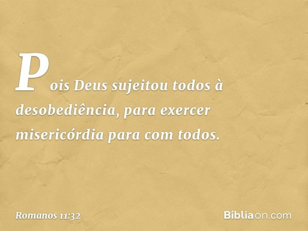 Pois Deus sujeitou todos à desobediência, para exercer misericórdia para com todos. -- Romanos 11:32