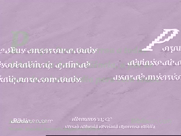 Porque Deus encerrou a todos debaixo da desobediência, a fim de usar de misericórdia para com todos.