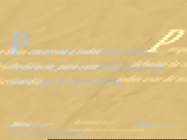 Porque Deus encerrou a todos debaixo da desobediência, para com todos usar de misericórdia.