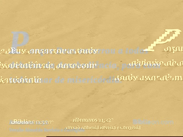 Porque Deus encerrou a todos debaixo da desobediência, para com todos usar de misericórdia.