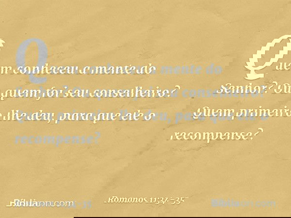 "Quem conheceu a mente
do Senhor?
Ou quem foi seu conselheiro?" "Quem primeiro lhe deu,
para que ele o recompense?" -- Romanos 11:34-35