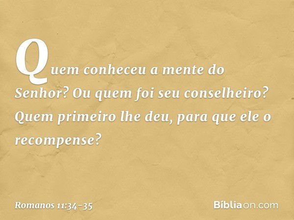 "Quem conheceu a mente
do Senhor?
Ou quem foi seu conselheiro?" "Quem primeiro lhe deu,
para que ele o recompense?" -- Romanos 11:34-35