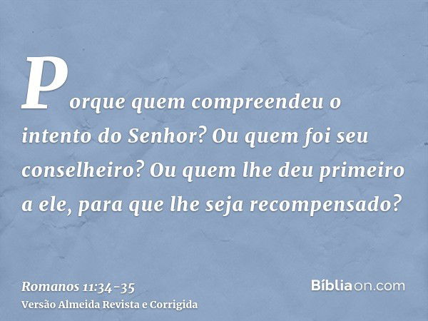 Porque quem compreendeu o intento do Senhor? Ou quem foi seu conselheiro?Ou quem lhe deu primeiro a ele, para que lhe seja recompensado?