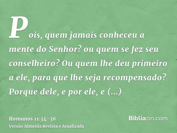 Pois, quem jamais conheceu a mente do Senhor? ou quem se fez seu conselheiro?Ou quem lhe deu primeiro a ele, para que lhe seja recompensado?Porque dele, e por e