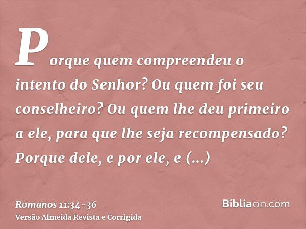 Porque quem compreendeu o intento do Senhor? Ou quem foi seu conselheiro?Ou quem lhe deu primeiro a ele, para que lhe seja recompensado?Porque dele, e por ele, 