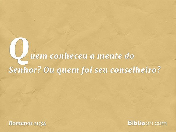 "Quem conheceu a mente
do Senhor?
Ou quem foi seu conselheiro?" -- Romanos 11:34