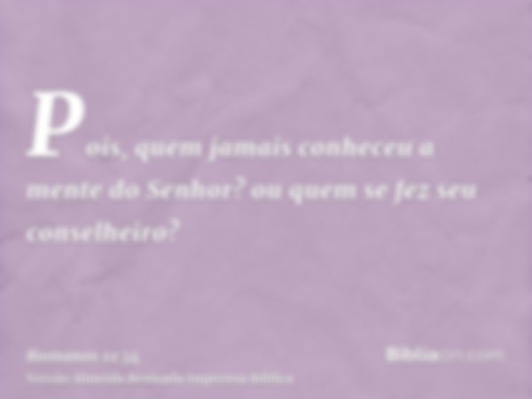 Pois, quem jamais conheceu a mente do Senhor? ou quem se fez seu conselheiro?