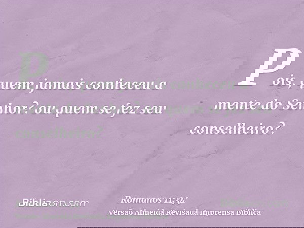 Pois, quem jamais conheceu a mente do Senhor? ou quem se fez seu conselheiro?