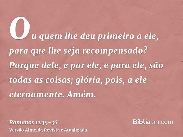 Ou quem lhe deu primeiro a ele, para que lhe seja recompensado?Porque dele, e por ele, e para ele, são todas as coisas; glória, pois, a ele eternamente. Amém.