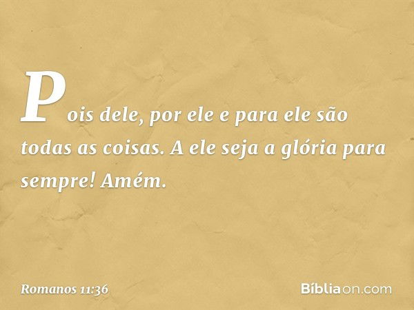 Pois dele, por ele e para ele são todas as coisas.
A ele seja a glória
para sempre! Amém. -- Romanos 11:36