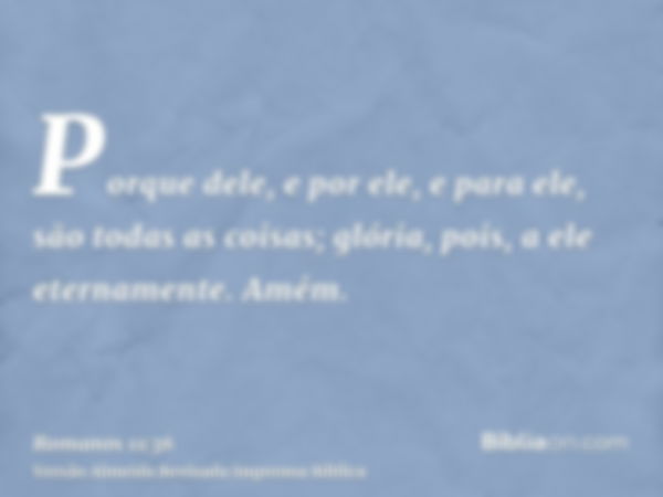 Porque dele, e por ele, e para ele, são todas as coisas; glória, pois, a ele eternamente. Amém.