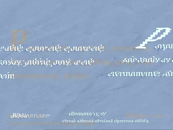 Porque dele, e por ele, e para ele, são todas as coisas; glória, pois, a ele eternamente. Amém.
