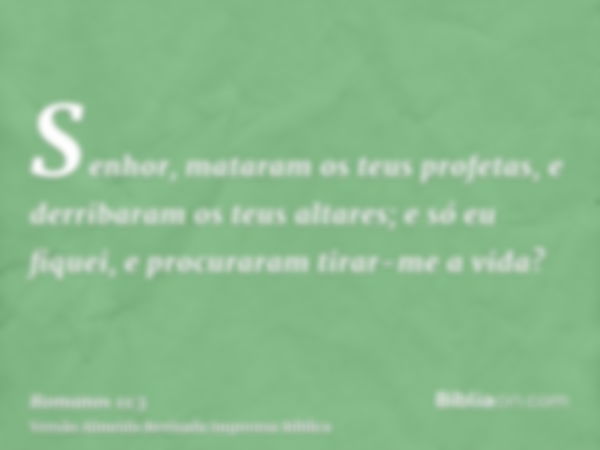 Senhor, mataram os teus profetas, e derribaram os teus altares; e só eu fiquei, e procuraram tirar-me a vida?