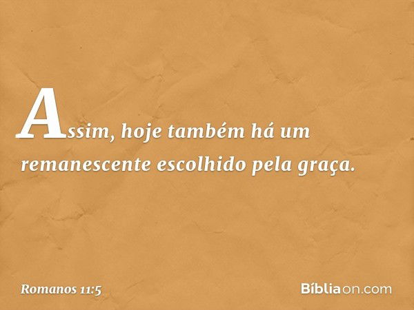 Assim, hoje também há um remanescente escolhido pela graça. -- Romanos 11:5