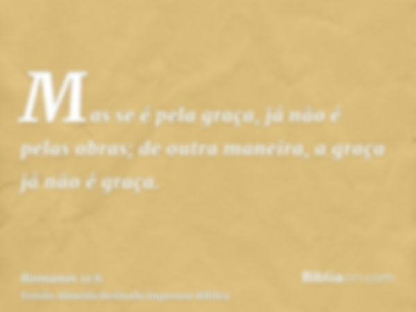 Mas se é pela graça, já não é pelas obras; de outra maneira, a graça já não é graça.