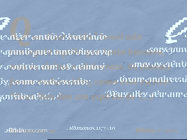 Que dizer então? Israel não conseguiu aquilo que tanto buscava, mas os eleitos o obtiveram. Os demais foram endurecidos, como está escrito:
"Deus lhes deu um es