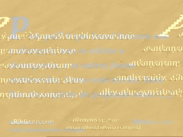 Pois quê? O que Israel buscava não o alcançou; mas os eleitos o alcançaram, e os outros foram endurecidos.Como está escrito: Deus lhes deu espírito de profundo