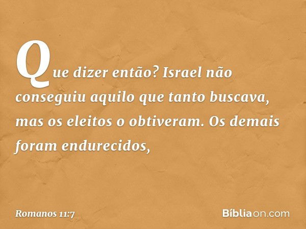 Que dizer então? Israel não conseguiu aquilo que tanto buscava, mas os eleitos o obtiveram. Os demais foram endurecidos, -- Romanos 11:7