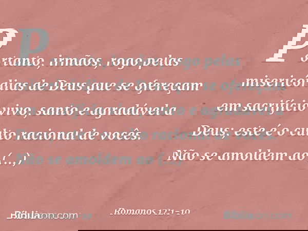 Portanto, irmãos, rogo pelas misericórdias de Deus que se ofereçam em sacrifício vivo, santo e agradável a Deus; este é o culto racional de vocês. Não se amolde