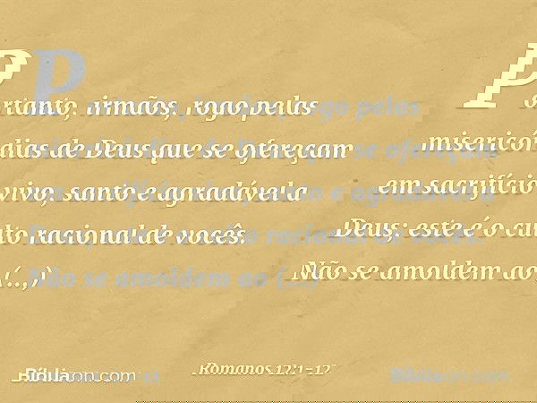 Portanto, irmãos, rogo pelas misericórdias de Deus que se ofereçam em sacrifício vivo, santo e agradável a Deus; este é o culto racional de vocês. Não se amolde