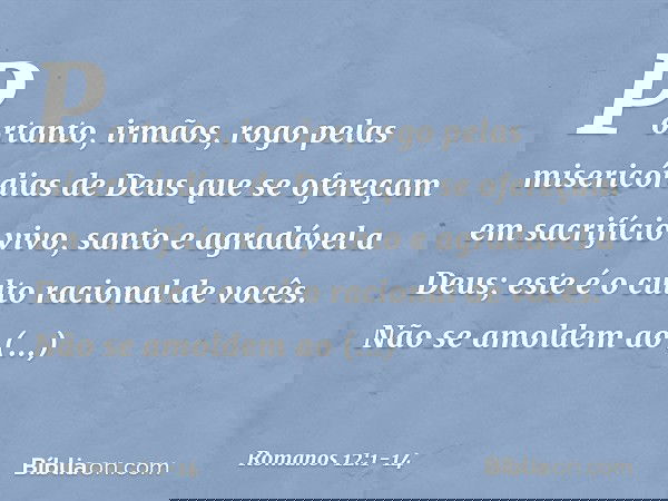 Portanto, irmãos, rogo pelas misericórdias de Deus que se ofereçam em sacrifício vivo, santo e agradável a Deus; este é o culto racional de vocês. Não se amolde