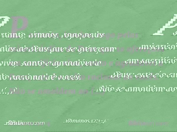 Portanto, irmãos, rogo pelas misericórdias de Deus que se ofereçam em sacrifício vivo, santo e agradável a Deus; este é o culto racional de vocês. Não se amolde