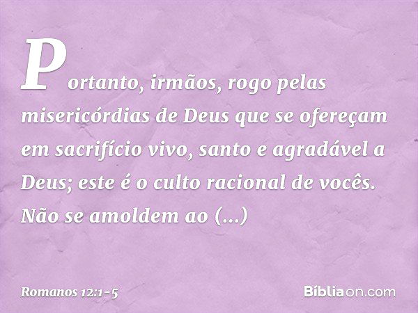 Portanto, irmãos, rogo pelas misericórdias de Deus que se ofereçam em sacrifício vivo, santo e agradável a Deus; este é o culto racional de vocês. Não se amolde