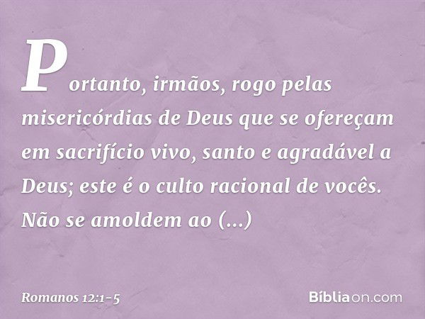 Portanto, irmãos, rogo pelas misericórdias de Deus que se ofereçam em sacrifício vivo, santo e agradável a Deus; este é o culto racional de vocês. Não se amolde