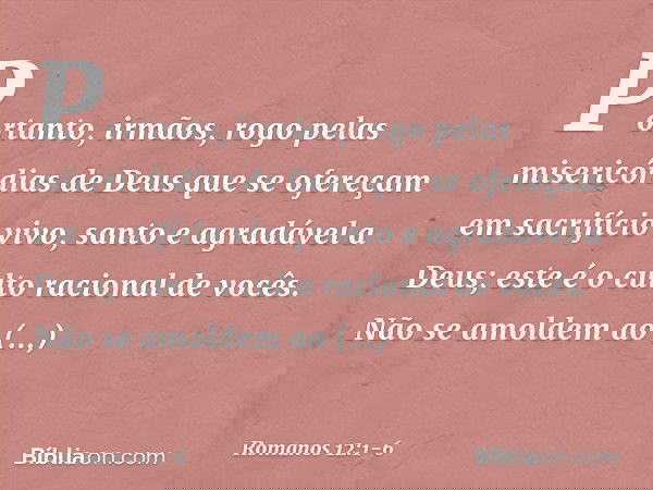 Portanto, irmãos, rogo pelas misericórdias de Deus que se ofereçam em sacrifício vivo, santo e agradável a Deus; este é o culto racional de vocês. Não se amolde