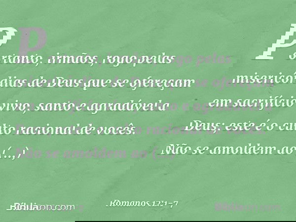Portanto, irmãos, rogo pelas misericórdias de Deus que se ofereçam em sacrifício vivo, santo e agradável a Deus; este é o culto racional de vocês. Não se amolde