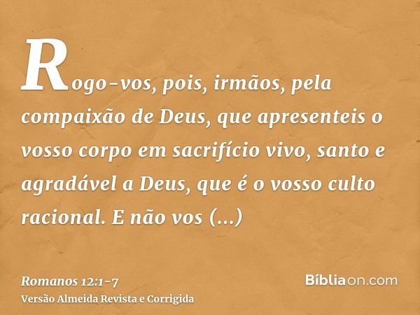 Rogo-vos, pois, irmãos, pela compaixão de Deus, que apresenteis o vosso corpo em sacrifício vivo, santo e agradável a Deus, que é o vosso culto racional.E não v